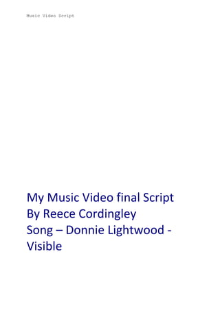 Music Video Script

My Music Video final Script
By Reece Cordingley
Song – Donnie Lightwood Visible

 