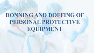 DONNING AND DOFFING OF
PERSONAL PROTECTIVE
EQUIPMENT
1
 