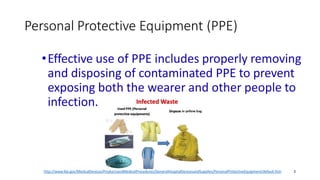 Personal Protective Equipment (PPE)
•Effective use of PPE includes properly removing
and disposing of contaminated PPE to prevent
exposing both the wearer and other people to
infection.
http://www.fda.gov/MedicalDevices/ProductsandMedicalProcedures/GeneralHospitalDevicesandSupplies/PersonalProtectiveEquipment/default.htm 3
 