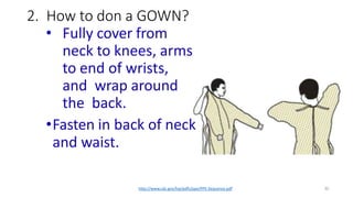 2. How to don a GOWN?
• Fully cover from
neck to knees, arms
to end of wrists,
and wrap around
the back.
•Fasten in back of neck
and waist.
http://www.cdc.gov/hai/pdfs/ppe/PPE-Sequence.pdf 30
 