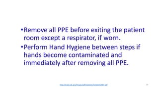General Considerations (Doffing PPE)
•Remove all PPE before exiting the patient
room except a respirator, if worn.
•Perform Hand Hygiene between steps if
hands become contaminated and
immediately after removing all PPE.
http://www.cdc.gov/hicpac/pdf/isolation/Isolation2007.pdf 39
 
