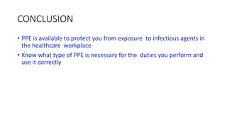 CONCLUSION
• PPE is available to protect you from exposure to infectious agents in
the healthcare workplace
• Know what type of PPE is necessary for the duties you perform and
use it correctly
 