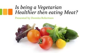 Is being a Vegetarian
Healthier then eating Meat?
Presented by Donnita Robertson

 