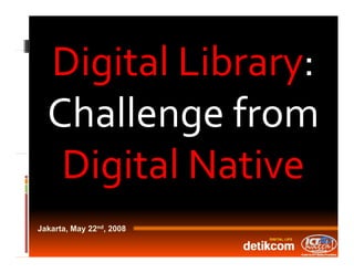 Digital Library:
  Digit l Lib y
  Challenge from 
   Digital Native
   Digit l N ti
Jakarta, May 22nd, 2008