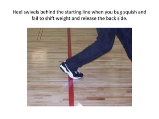 Heel swivels behind the starting line when you bug squish and
fail to shift weight and release the back side.
 