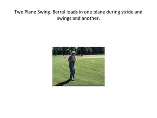 Two Plane Swing. Barrel loads in one plane during stride and
swings and another.
 