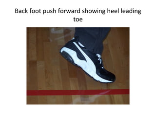 Back foot push forward showing heel leading
toe
 
