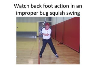 Watch back foot action in an
improper bug squish swing
 