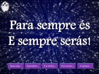 Dono das... Querubins... E a minha... Para sempre... E sempre...
Para sempre és
E sempre serás!