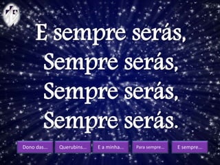 Dono das... Querubins... E a minha... Para sempre... E sempre...
E sempre serás,
Sempre serás,
Sempre serás,
Sempre serás.