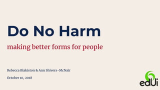 Do No Harm
making better forms for people
Rebecca Blakiston & Ann Shivers-McNair
October 10, 2018
 