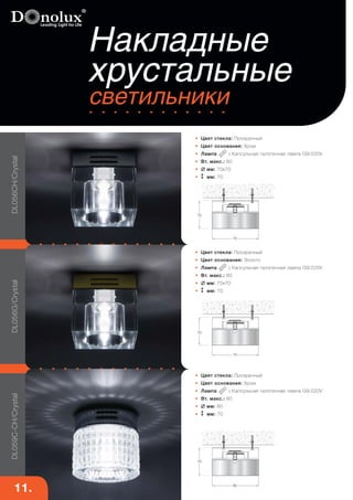 DL059С-CH/Crystal DL056G/Crystal DL056CH/Crystal 
Накладные 
хрустальные 
светильники 
• Цвет стекла: Прозрачный 
• Цвет основания: Хром 
• Лампа : Капсульная галогенная лампа G9/220V 
• Макс.мощность, W: 60 
•  мм: 70х70 
• мм: 70 
• Цвет стекла: Прозрачный 
• Цвет основания: Хром 
• Лампа : Капсульная галогенная лампа G9/220V 
• Вт. макс.: 60 
•  мм: 70х70 
• мм: 70 
• Цвет стекла: Прозрачный 
• Цвет основания: Золото 
• Лампа : Капсульная галогенная лампа G9/220V 
• Вт. макс.: 60 
•  мм: 70х70 
• мм: 70 
• Цвет стекла: Прозрачный 
• Цвет основания: Хром 
• Лампа : Капсульная галогенная лампа G9/220V 
• Вт. макс.: 60 
•  мм: 80 
• мм: 70 
Хрустальные 
светильники 
70 
70 
70 
70 
80 
70 
11. 
 