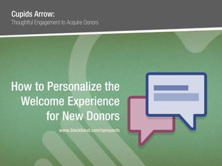 #npEXPERTS | www.blackbaud.com/npexperts
How to Personalize the
Welcome Experience
for New Donors
www.blackbaud.com/npexperts
Cupids Arrow:
Thoughtful Engagement to Acquire Donors
 
