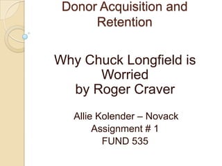Donor Acquisition and
Retention

Why Chuck Longfield is
Worried
by Roger Craver
Allie Kolender – Novack
Assignment # 1
FUND 535

 