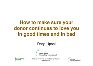 How to make sure your
donor continues to love you
 in good times and in bad
               Daryl Upsall



       National Conference for Fundraising in Ireland   1
                      26 March 2009
 