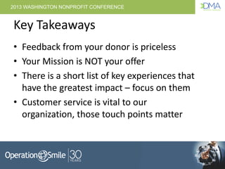 2013 WASHINGTON NONPROFIT CONFERENCE
Key Takeaways
• Feedback from your donor is priceless
• Your Mission is NOT your offe...