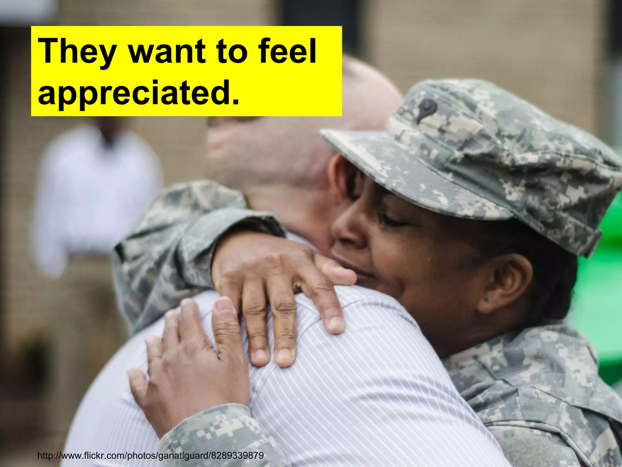 They want to feel
appreciated.
http://www.flickr.com/photos/ganatlguard/8289339879
 