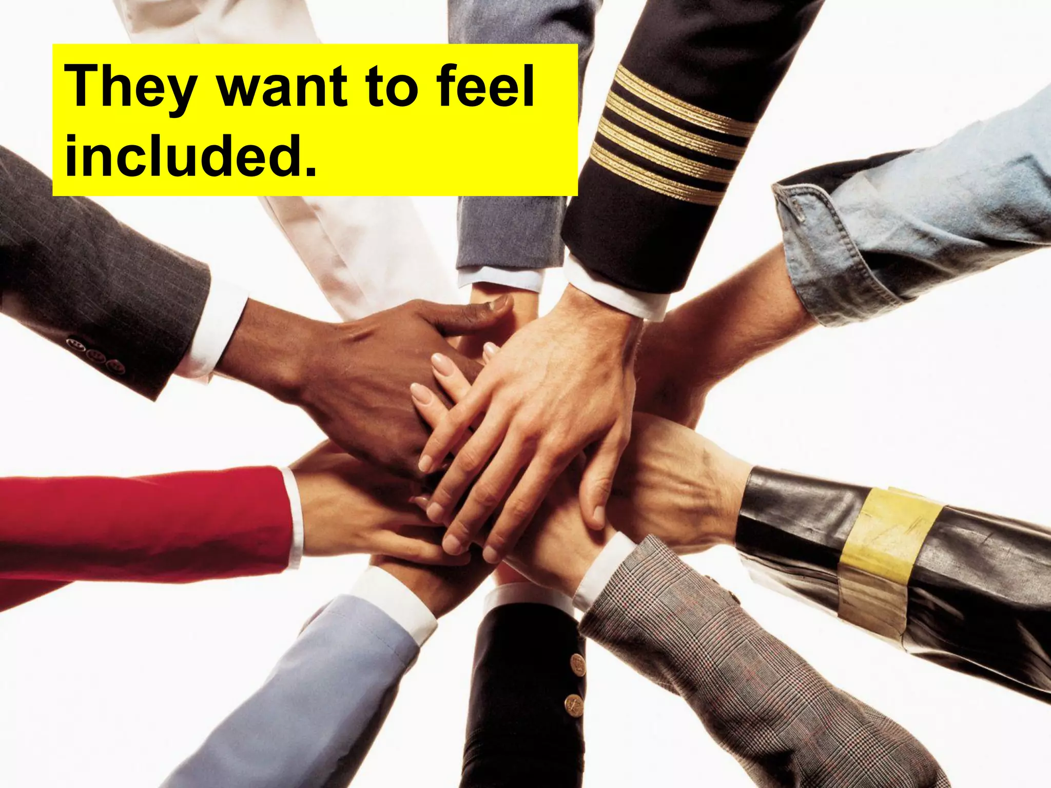 They want to feel
included.
 