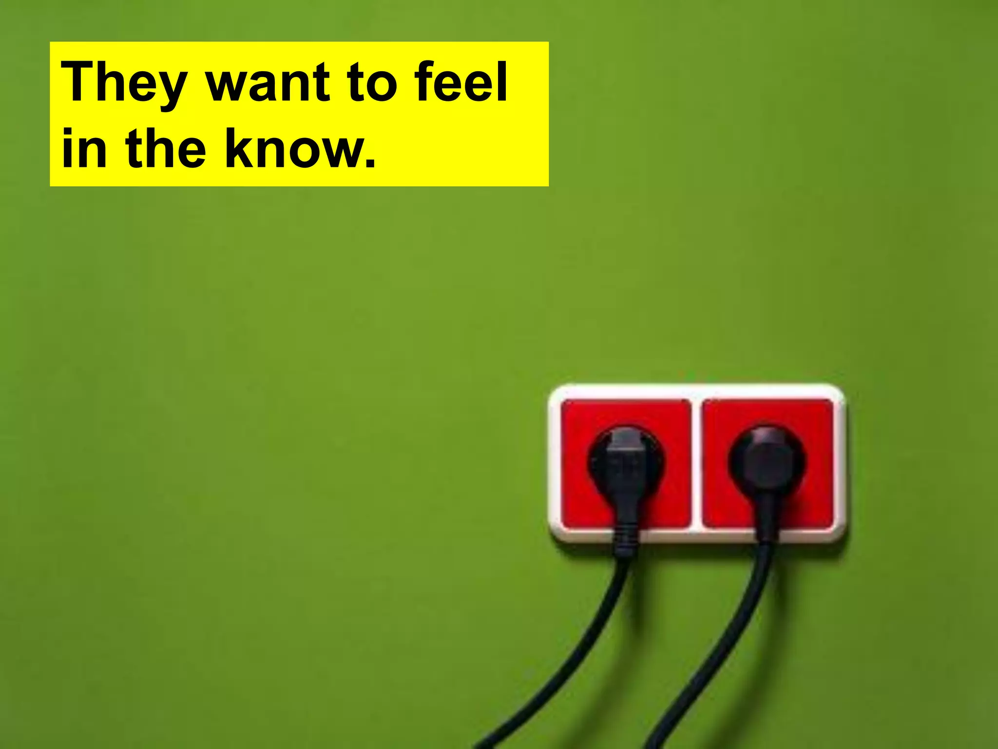 They want to feel
in the know.
 