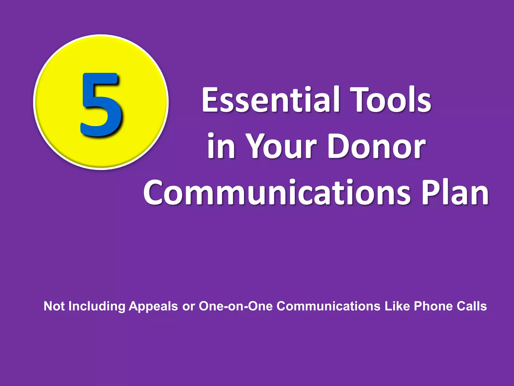 5 Essential Tools
in Your Donor
Communications Plan
Not Including Appeals or One-on-One Communications Like Phone Calls
 