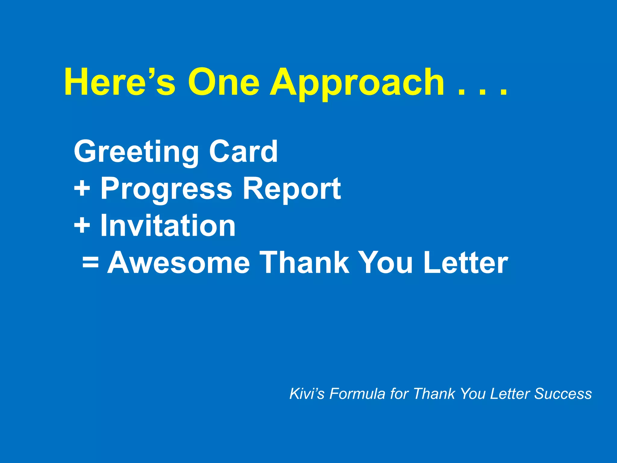 Here’s One Approach . . .
Greeting Card
+ Progress Report
+ Invitation
= Awesome Thank You Letter
Kivi’s Formula for Thank You Letter Success
 