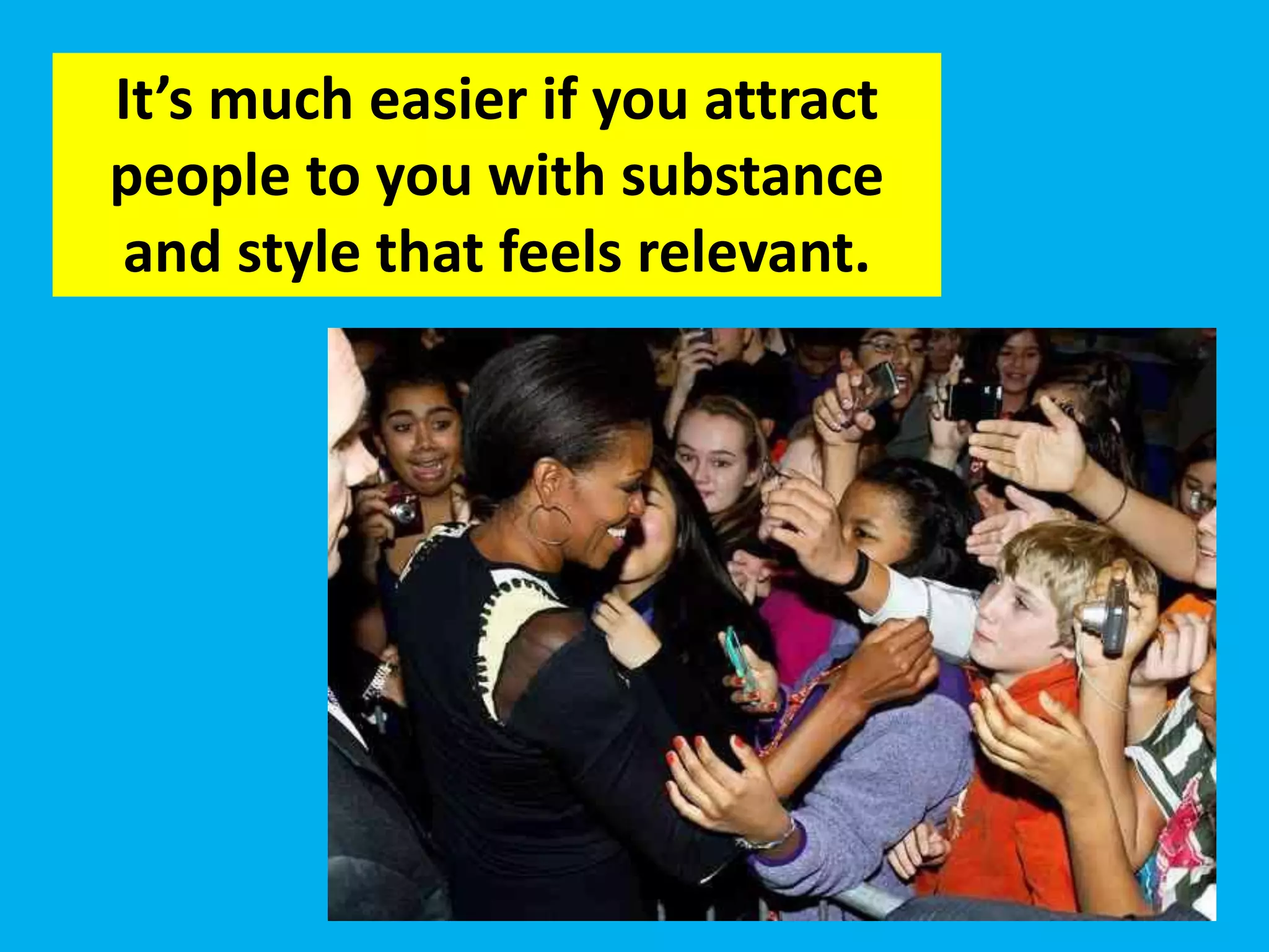 It’s much easier if you attract
people to you with substance
and style that feels relevant.
 