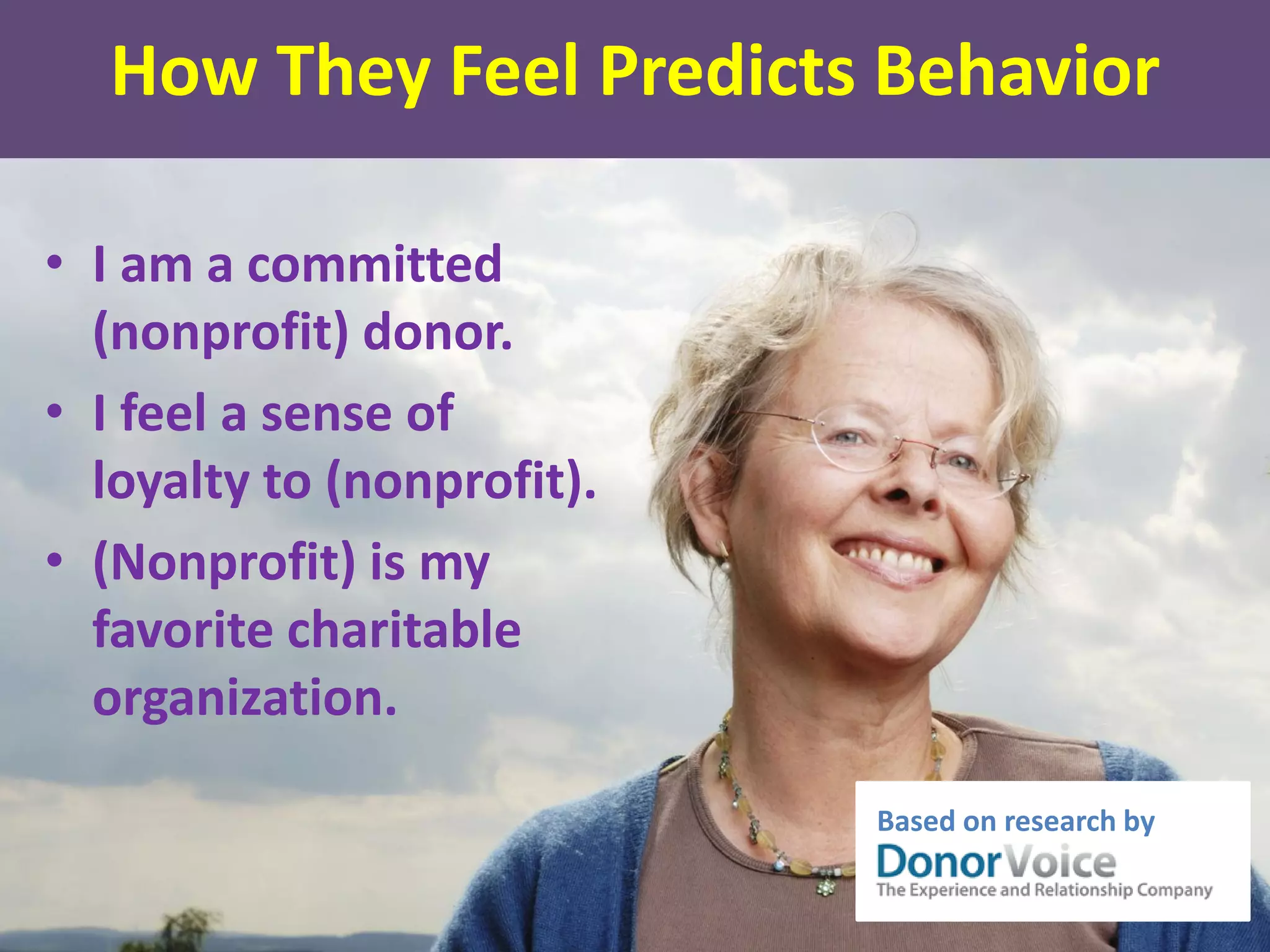 How They Feel Predicts Behavior
• I am a committed
(nonprofit) donor.
• I feel a sense of
loyalty to (nonprofit).
• (Nonprofit) is my
favorite charitable
organization.
Based on research by
 