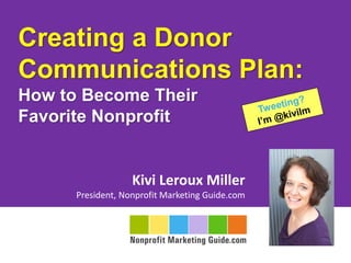 Creating a Donor
Communications Plan:
How to Become Their
Favorite Nonprofit
Kivi Leroux Miller
President, Nonprofit Marketing Guide.com
 