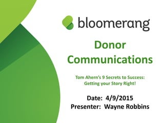 Donor
Communications
Tom Ahern’s 9 Secrets to Success:
Getting your Story Right!
Date: 4/9/2015
Presenter: Wayne Robbins
 