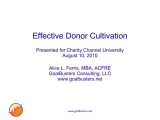 Effective Donor Cultivation Presented for Charity Channel University August 10, 2010 Alice L. Ferris, MBA, ACFRE GoalBusters Consulting, LLC www.goalbusters.net 