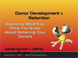 Donor Development + Retention Exploring What You Think You Know About Retaining Your Donors November 5, 2009   •  Saint Paul RiverCentre Daniel Moore + Jeffrey Prottas 