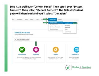 Step #1: Scroll over “Control Panel”. Then scroll over “System 
Content”. Then select “Default Content”. The Default Content 
page will then load and you’ll select “Donation”
 