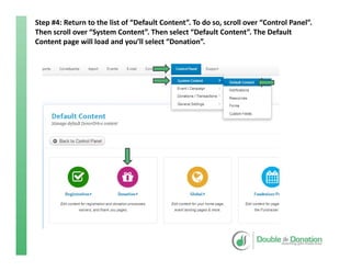 Step #4: Return to the list of “Default Content”. To do so, scroll over “Control Panel”. 
Then scroll over “System Content”. Then select “Default Content”. The Default 
Content page will load and you’ll select “Donation”.
 