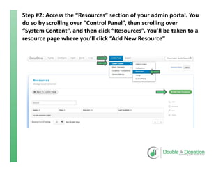 Step #2: Access the “Resources” section of your admin portal. You 
do so by scrolling over “Control Panel”, then scrolling over 
“System Content”, and then click “Resources”. You’ll be taken to a 
resource page where you’ll click “Add New Resource”
 