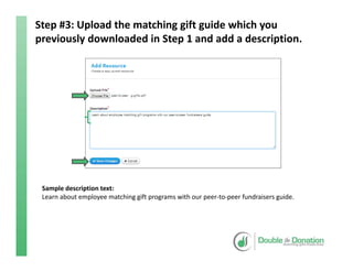 Step #3: Upload the matching gift guide which you 
previously downloaded in Step 1 and add a description.
Sample description text:
Learn about employee matching gift programs with our peer‐to‐peer fundraisers guide.
 