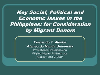 Key Social, Political and Economic Issues in the Philippines: for Consideration by Migrant Donors Fernando T. Aldaba Ateneo de Manila University 2nd National Conference on  Filipino Migrant Philanthropy August 1 and 2, 2007 