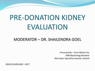 PRE-DONATION KIDNEY
EVALUATION
MODERATOR – DR. SHAILENDRA GOEL
Presented By – Prem Mohan Jha
DNB Nephrology Resident
Max Super Speciality Hospital, Vaishali
KDIGO GUIDELINES - 2017
 