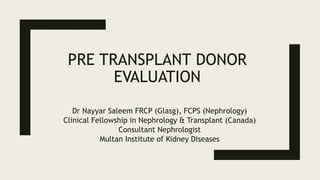 PRE TRANSPLANT DONOR
EVALUATION
Dr Nayyar Saleem FRCP (Glasg), FCPS (Nephrology)
Clinical Fellowship in Nephrology & Transplant (Canada)
Consultant Nephrologist
Multan Institute of Kidney Diseases
 