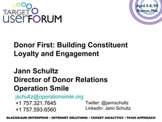 Donor First: Building Constituent
Loyalty and Engagement
Jann Schultz
Director of Donor Relations
Operation Smile
jschultz@operationsmile.org
+1 757.321.7645
+1 757.593.6560
Twitter: @jannschultz
LinkedIn: Jann Schultz
 