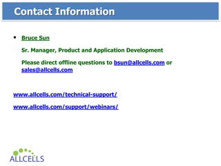  Bruce Sun
Sr. Manager, Product and Application Development
Please direct offline questions to bsun@allcells.com or
sales@allcells.com
www.allcells.com/technical-support/
www.allcells.com/support/webinars/
Contact Information
 