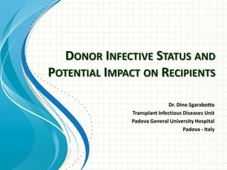DONOR INFECTIVE STATUS AND
POTENTIAL IMPACT ON RECIPIENTS
Dr. Dino Sgarabotto
Transplant Infectious Diseases Unit
Padova General University Hospital
Padova - Italy

 