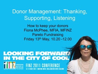 © Pareto Fundraising 2011
Donor Management: Thanking,
Supporting, Listening
How to keep your donors
Fiona McPhee, MFIA, MFINZ
Pareto Fundraising
Friday 13th May, 10.20 -12.00
 