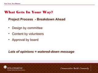 New Year, New Donors




What Gets In Your Way?
     Project Process - Breakdown Ahead

     • Design by committee
     • Content by volunteers
     • Approval by board


     Lots of opinions = watered-down message
 