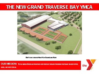 OUR MISSION:  To put Judeo-Christian principles into practice through programs that build healthy spirit, mind, and body for all.  THE NEW GRAND TRAVERSE BAY YMCA Bird’s eye view of New Y on Silver Lake Road 