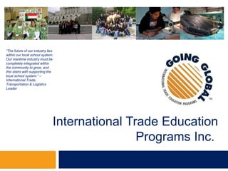 “The future of our industry lies within our local school system.  Our maritime industry must be completely integrated within the community to grow, and this starts with supporting the local school system.” – International Trade, Transportation & Logistics Leader International Trade Education Programs Inc..  Why ITEP? 