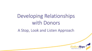 Developing Relationships
with Donors
A Stop, Look and Listen Approach
 
