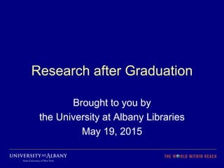 Research after Graduation
Brought to you by
the University at Albany Libraries
May 19, 2015
 