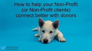 How to help your Non-Profit
(or Non-Profit clients)
connect better with donors
@michelleames
@WPCoffeeTalk
 