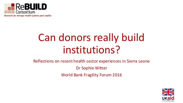 Can donors really build
institutions?
Reflections on recent health sector experiences in Sierra Leone
Dr Sophie Witter
Wor...