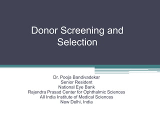 Donor Screening and
Selection
Dr. Pooja Bandivadekar
Senior Resident
National Eye Bank
Rajendra Prasad Center for Ophthalmic Sciences
All India Institute of Medical Sciences
New Delhi, India
 
